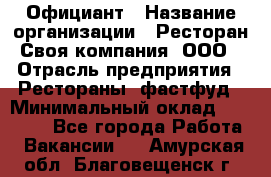 Официант › Название организации ­ Ресторан Своя компания, ООО › Отрасль предприятия ­ Рестораны, фастфуд › Минимальный оклад ­ 20 000 - Все города Работа » Вакансии   . Амурская обл.,Благовещенск г.